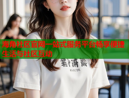 海角社区官网一站式服务平台畅享便捷生活与社区互动