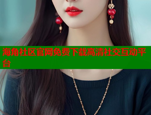 海角社区官网免费下载高清社交互动平台