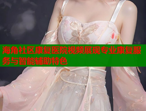 海角社区康复医院视频展现专业康复服务与智能辅助特色