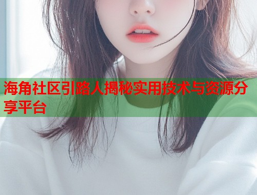 海角社区引路人揭秘实用技术与资源分享平台