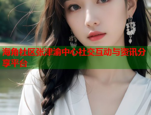 海角社区张津渝中心社交互动与资讯分享平台