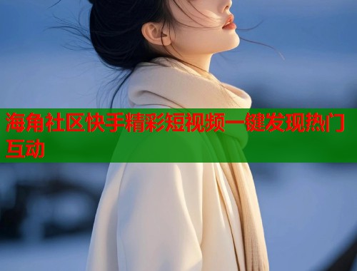 海角社区快手精彩短视频一键发现热门互动