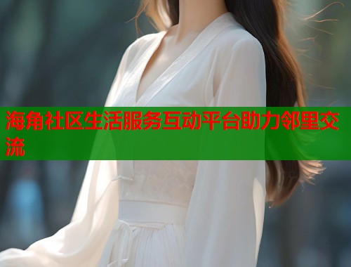 海角社区生活服务互动平台助力邻里交流