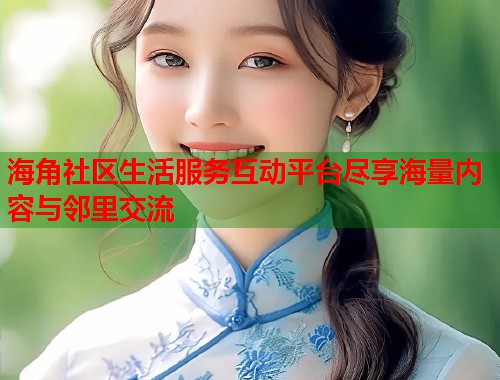 海角社区生活服务互动平台尽享海量内容与邻里交流