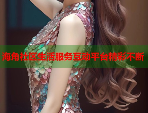 海角社区生活服务互动平台精彩不断