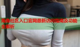 海角社区入口官网最新访问指南及功能全解析