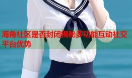 海角社区是否封闭揭秘多功能互动社交平台优势