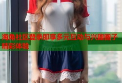 海角社区登录即享多元互动与兴趣圈子精彩体验