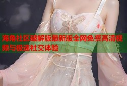 海角社区破解版最新版全网免费高清视频与极速社交体验