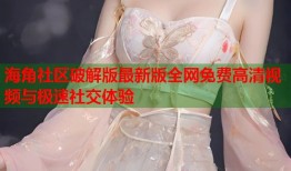 海角社区破解版最新版全网免费高清视频与极速社交体验