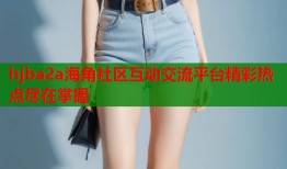 hjba2a海角社区互动交流平台精彩热点尽在掌握
