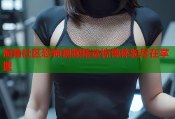 海角社区恐怖视频精选惊悚体验尽在掌握