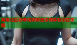 海角社区恐怖视频精选惊悚体验尽在掌握