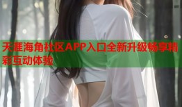 天涯海角社区APP入口全新升级畅享精彩互动体验