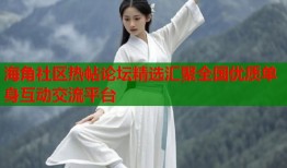 海角社区热帖论坛精选汇聚全国优质单身互动交流平台