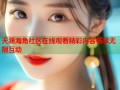 天涯海角社区在线观看精彩内容畅享无限互动