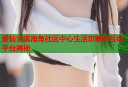 爱情公寓海角社区中心生活攻略与互动平台揭秘