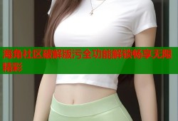 海角社区破解版污全功能解锁畅享无限精彩
