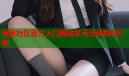 海角社区官方入口网站多元互动精彩汇聚
