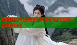 海角社区热帖精选汇聚最新热门话题互动精彩纷呈