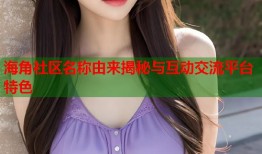 海角社区名称由来揭秘与互动交流平台特色