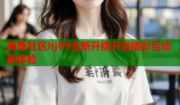 海角社区hj09全新升级开启精彩互动新体验
