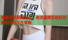 海角社区新闻app：高清视频互动社交即时资讯尽在掌握