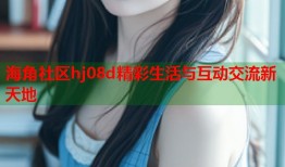 海角社区hj08d精彩生活与互动交流新天地