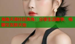 海角天涯社区兔兔：分享生活趣事，畅聊交友新天地