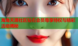 海角天涯社区钻石会员尊享特权与精彩活动揭秘