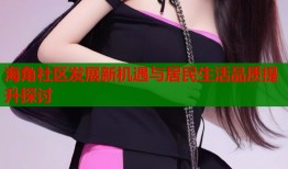 海角社区发展新机遇与居民生活品质提升探讨