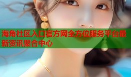 海角社区入口官方网全方位服务平台最新资讯聚合中心