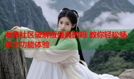 海角社区破解版是真的吗 教你轻松畅享全功能体验