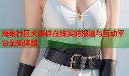 海角社区大事件在线实时报道与互动平台全新体验