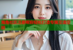 海角社区注册昵称轻松打造专属交流空间