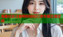 海角社区注册昵称轻松打造专属交流空间