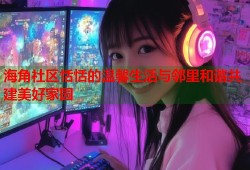海角社区恬恬的温馨生活与邻里和谐共建美好家园