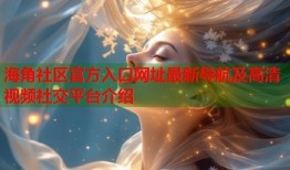海角社区官方入口网址最新导航及高清视频社交平台介绍