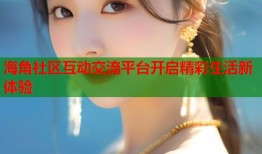 海角社区互动交流平台开启精彩生活新体验