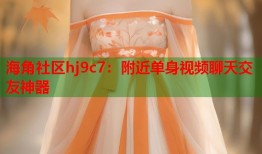 海角社区hj9c7：附近单身视频聊天交友神器