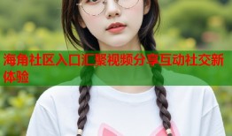 海角社区入口汇聚视频分享互动社交新体验