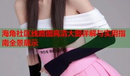 海角社区线路图高清大图详解与实用指南全景展示