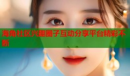 海角社区兴趣圈子互动分享平台精彩不断