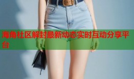 海角社区解封最新动态实时互动分享平台