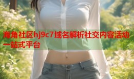海角社区hj9c7域名解析社交内容活动一站式平台