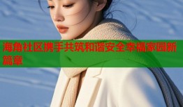 海角社区携手共筑和谐安全幸福家园新篇章