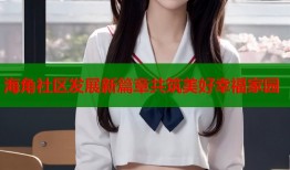 海角社区发展新篇章共筑美好幸福家园