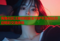 海角社区注册密码安全守护平台轻松开启精彩交流体验