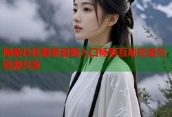海角社区登录官网入口畅享互动交流与资源共享