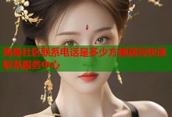 海角社区联系电话是多少方便居民快速联系服务中心